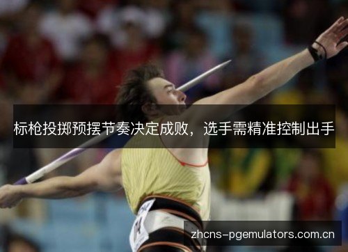 标枪投掷预摆节奏决定成败,选手需精准控制出手 标枪投掷预摆节奏决定成败,选手需精准控制出手