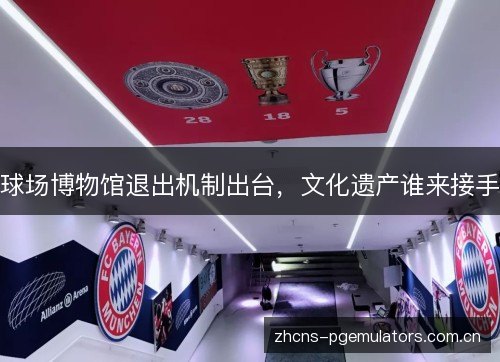 球场博物馆退出机制出台，文化遗产谁来接手