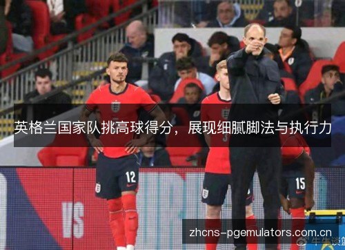 英格兰国家队挑高球得分，展现细腻脚法与执行力