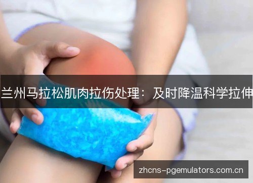 兰州马拉松肌肉拉伤处理:及时降温科学拉伸 兰州马拉松肌肉拉伤处理:及时降温科学拉伸