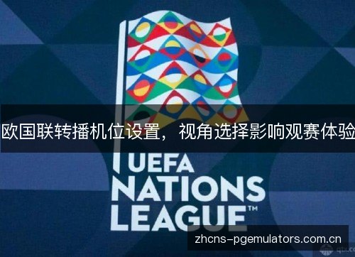 欧国联转播机位设置,视角选择影响观赛体验 欧国联转播机位设置,视角选择影响观赛体验