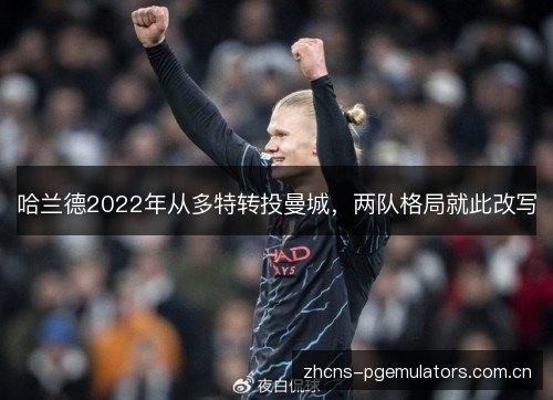 哈兰德2022年从多特转投曼城,两队格局就此改写 哈兰德2022年从多特转投曼城,两队格局就此改写