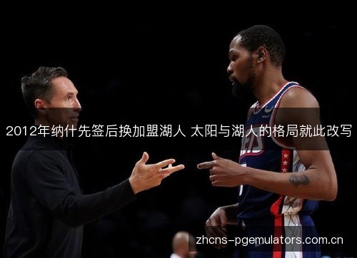 2012年纳什先签后换加盟湖人 太阳与湖人的格局就此改写 2012年纳什先签后换加盟湖人 太阳与湖人的格局就此改写