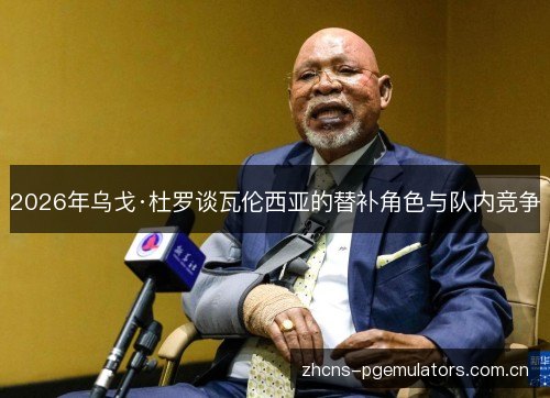 2026年乌戈·杜罗谈瓦伦西亚的替补角色与队内竞争 2026年乌戈·杜罗谈瓦伦西亚的替补角色与队内竞争
